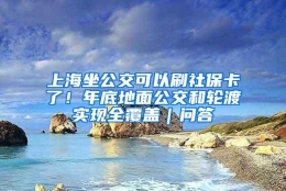 上海坐公交可以刷社保卡了！年底地面公交和轮渡实现全覆盖｜问答