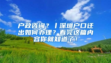 户政咨询？丨深圳户口迁出如何办理？看完这篇内容你就知道了！