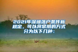 2021年深圳落户条件新规定，可以将常用的方式分为以下几种：