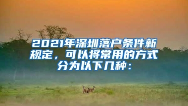 2021年深圳落户条件新规定，可以将常用的方式分为以下几种：