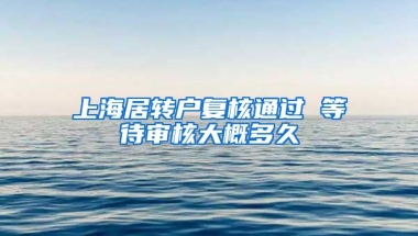 上海居转户复核通过 等待审核大概多久