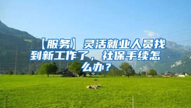 【服务】灵活就业人员找到新工作了，社保手续怎么办？