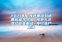 2021年上海将重点引进哪些留学人员 海外人才落户政策解读 海归落户上海