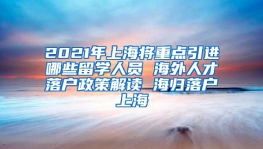 2021年上海将重点引进哪些留学人员 海外人才落户政策解读 海归落户上海