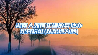 湖南人如何正确的异地办理身份证(以深圳为例)