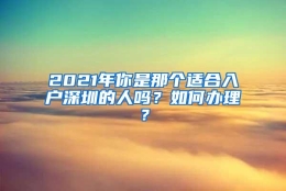 2021年你是那个适合入户深圳的人吗？如何办理？