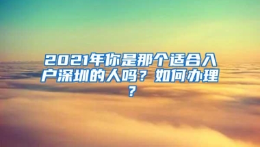 2021年你是那个适合入户深圳的人吗？如何办理？