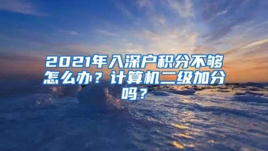 2021年入深户积分不够怎么办？计算机二级加分吗？