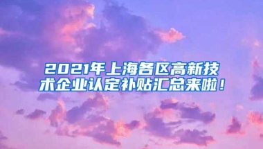 2021年上海各区高新技术企业认定补贴汇总来啦！