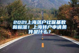 2021上海落户社保基数新标准！上海转户申请条件是什么？