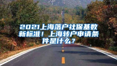 2021上海落户社保基数新标准！上海转户申请条件是什么？