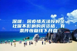 深圳：因疫情无法按时交社保不影响购房资格，有条件恢复线下开盘