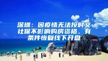 深圳：因疫情无法按时交社保不影响购房资格，有条件恢复线下开盘