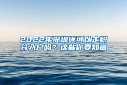 2022年深圳还可以走积分入户吗？这些你要知道