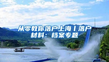 从零教你落户上海丨落户材料：档案专题