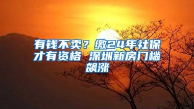 有钱不卖？缴24年社保才有资格 深圳新房门槛飙涨