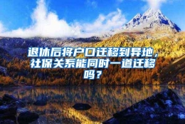 退休后将户口迁移到异地，社保关系能同时一道迁移吗？