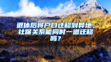 退休后将户口迁移到异地，社保关系能同时一道迁移吗？