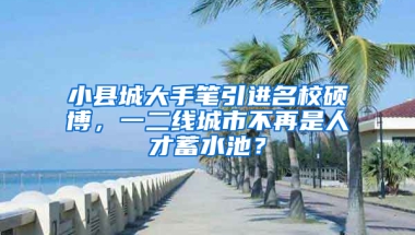 小县城大手笔引进名校硕博，一二线城市不再是人才蓄水池？