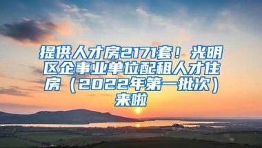 提供人才房2171套！光明区企事业单位配租人才住房（2022年第一批次）来啦