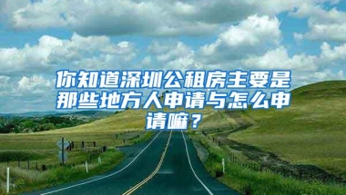 你知道深圳公租房主要是那些地方人申请与怎么申请嘛？