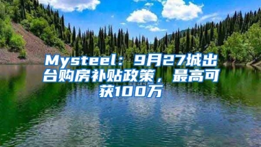 Mysteel：9月27城出台购房补贴政策，最高可获100万