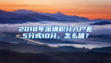 2018年深圳积分入户差5分或10分，怎么破？