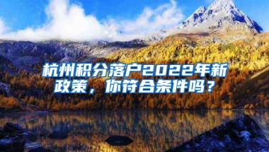 杭州积分落户2022年新政策，你符合条件吗？