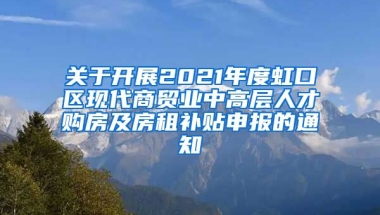 关于开展2021年度虹口区现代商贸业中高层人才购房及房租补贴申报的通知