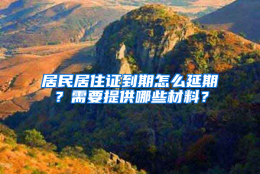 居民居住证到期怎么延期？需要提供哪些材料？