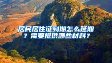 居民居住证到期怎么延期？需要提供哪些材料？