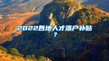 2022各地人才落户补贴？