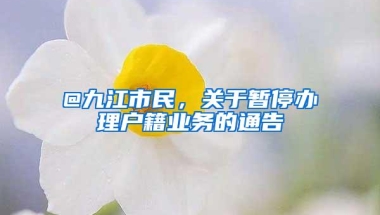 @九江市民，关于暂停办理户籍业务的通告