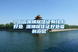 2016深圳居住证有什么好处 深圳居住证好处福利汇总