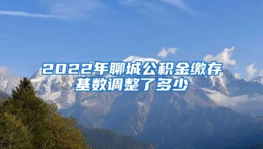 2022年聊城公积金缴存基数调整了多少