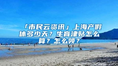 「市民云资讯」上海产假休多少天？生育津贴怎么算？怎么领？