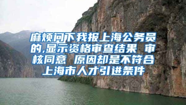 麻烦问下我报上海公务员的,显示资格审查结果 审核同意 原因却是不符合上海市人才引进条件