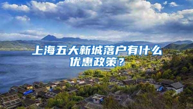 上海五大新城落户有什么优惠政策？