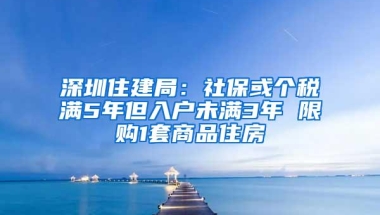 深圳住建局：社保或个税满5年但入户未满3年 限购1套商品住房