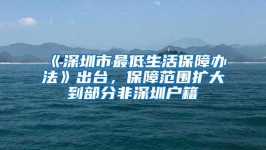 《深圳市最低生活保障办法》出台，保障范围扩大到部分非深圳户籍