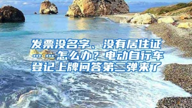 发票没名字、没有居住证……怎么办？电动自行车登记上牌问答第二弹来了