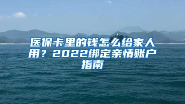 医保卡里的钱怎么给家人用？2022绑定亲情账户指南