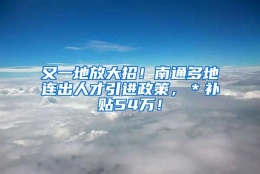 又一地放大招！南通多地连出人才引进政策，＊补贴54万！