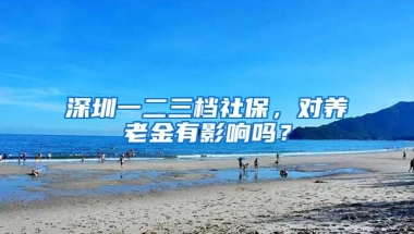 深圳一二三档社保，对养老金有影响吗？