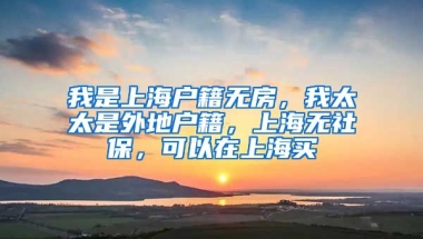 我是上海户籍无房，我太太是外地户籍，上海无社保，可以在上海买