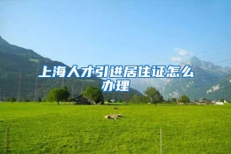 上海人才引进居住证怎么办理