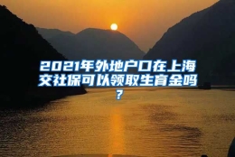 2021年外地户口在上海交社保可以领取生育金吗？