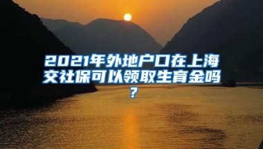 2021年外地户口在上海交社保可以领取生育金吗？