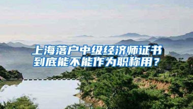 上海落户中级经济师证书到底能不能作为职称用？