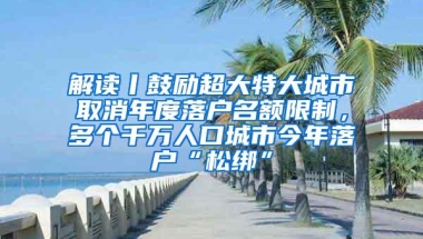 解读丨鼓励超大特大城市取消年度落户名额限制，多个千万人口城市今年落户“松绑”